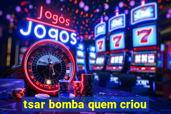 tsar bomba quem criou